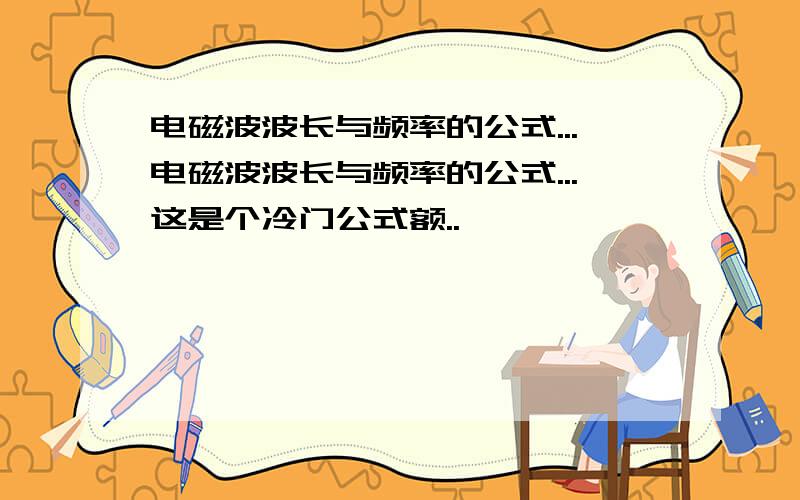 电磁波波长与频率的公式...电磁波波长与频率的公式...这是个冷门公式额..