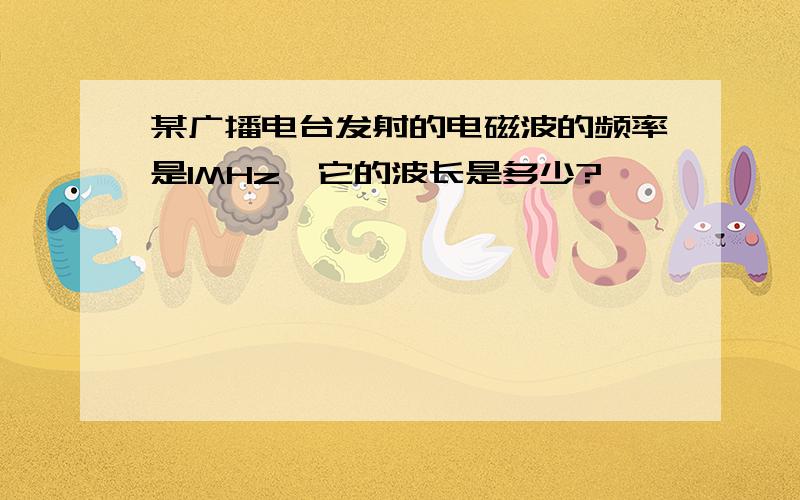 某广播电台发射的电磁波的频率是1MHz,它的波长是多少?