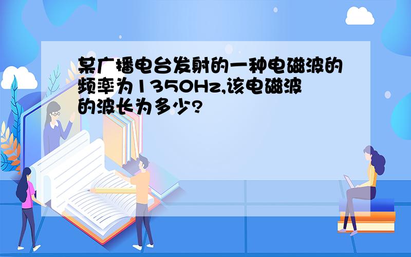 某广播电台发射的一种电磁波的频率为1350Hz,该电磁波的波长为多少?