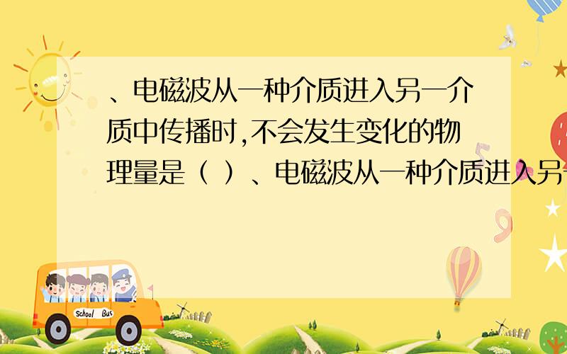 、电磁波从一种介质进入另一介质中传播时,不会发生变化的物理量是（ ）、电磁波从一种介质进入另一介质中传播时,不会发生变化的物理量是（ ）A．波长； B．频率； C．波速； D．上述