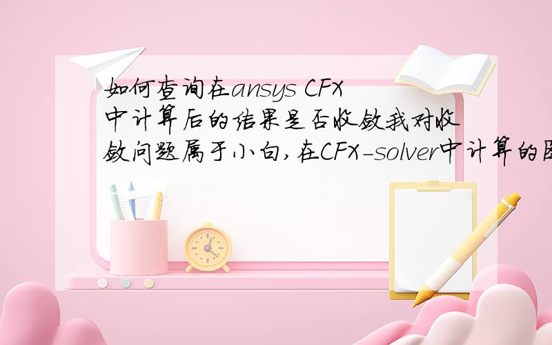 如何查询在ansys CFX中计算后的结果是否收敛我对收敛问题属于小白,在CFX-solver中计算的图表完全看不懂,也不知道计算结束是因为收敛,还是仅仅因为达到迭代上限值就停了有哪位大侠可以讲解