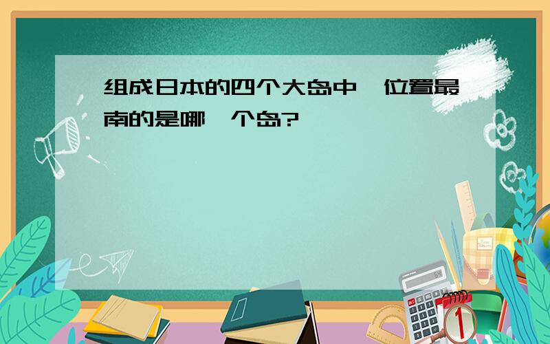 组成日本的四个大岛中,位置最南的是哪一个岛?