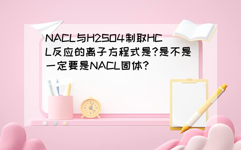 NACL与H2SO4制取HCL反应的离子方程式是?是不是一定要是NACL固体?