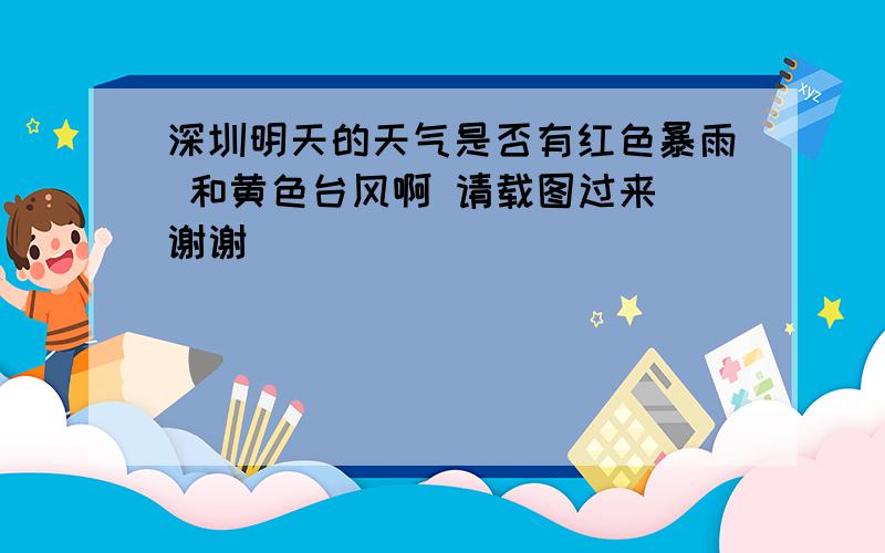 深圳明天的天气是否有红色暴雨 和黄色台风啊 请载图过来 谢谢