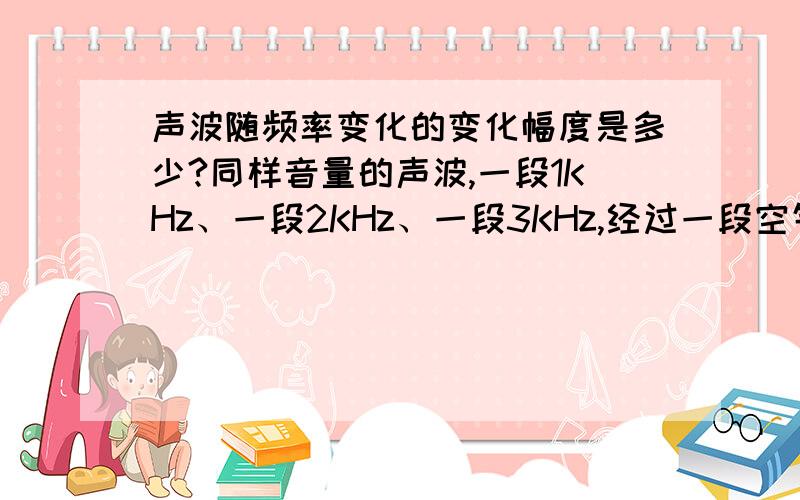 声波随频率变化的变化幅度是多少?同样音量的声波,一段1KHz、一段2KHz、一段3KHz,经过一段空气中的传播,各段声波的音量会衰减多少DB啊?