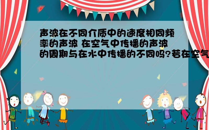 声波在不同介质中的速度相同频率的声波 在空气中传播的声波的周期与在水中传播的不同吗?若在空气中周期为0.005s那么在水中应为多少?