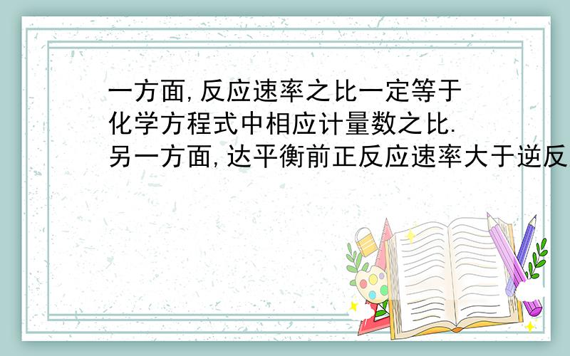 一方面,反应速率之比一定等于化学方程式中相应计量数之比.另一方面,达平衡前正反应速率大于逆反应速率请问怎么解释呢?根据第一个结论看来,比如2SO2+O2----2SO3中,SO2反应速度应该永远和SO3