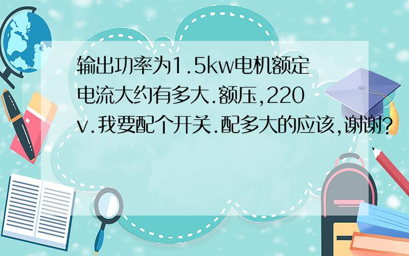 输出功率为1.5kw电机额定电流大约有多大.额压,220v.我要配个开关.配多大的应该,谢谢?