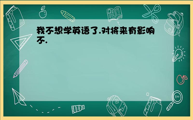 我不想学英语了.对将来有影响不.