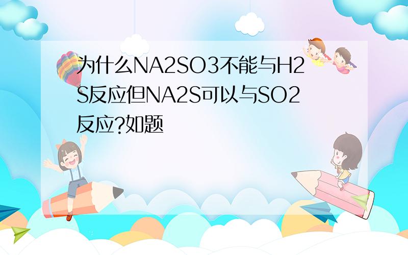 为什么NA2SO3不能与H2S反应但NA2S可以与SO2反应?如题