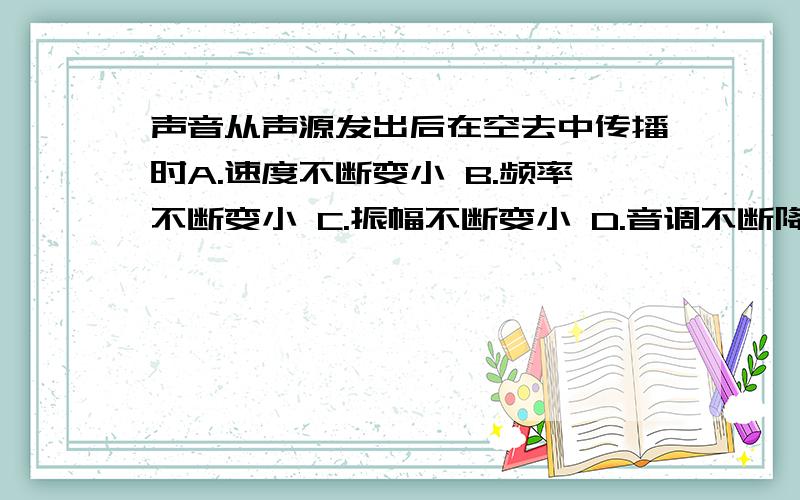 声音从声源发出后在空去中传播时A.速度不断变小 B.频率不断变小 C.振幅不断变小 D.音调不断降低