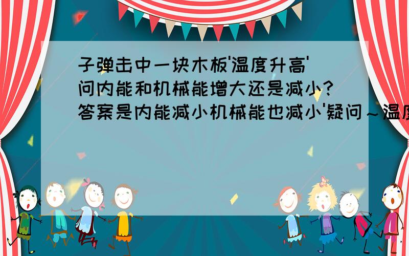 子弹击中一块木板'温度升高'问内能和机械能增大还是减小?答案是内能减小机械能也减小'疑问～温度升高内能为什么减小呢?!