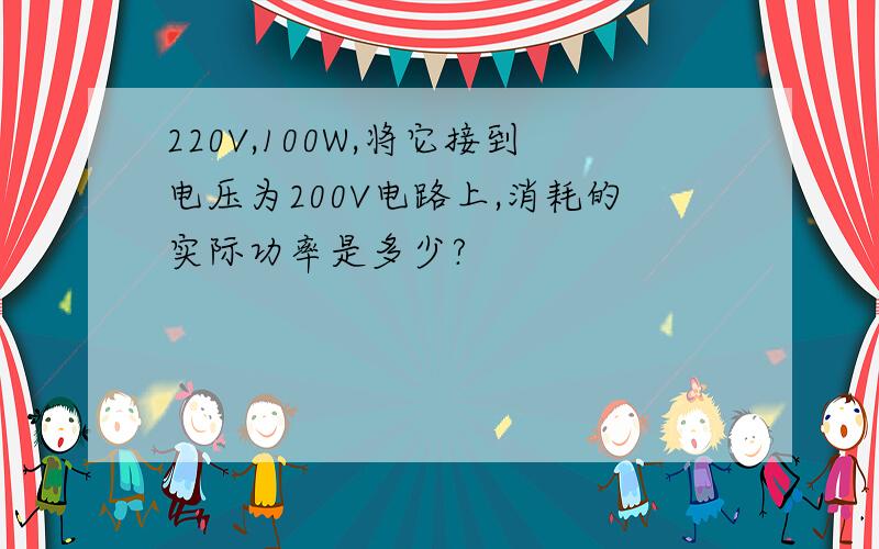 220V,100W,将它接到电压为200V电路上,消耗的实际功率是多少?