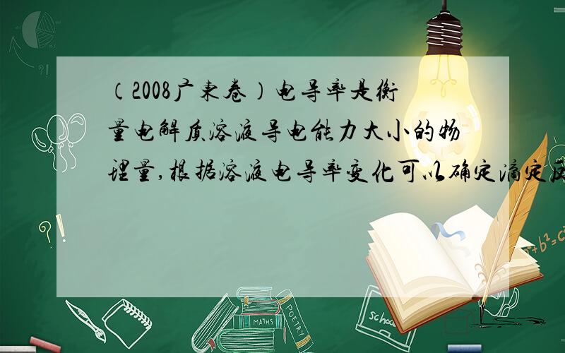 （2008广东卷）电导率是衡量电解质溶液导电能力大小的物理量,根据溶液电导率变化可以确定滴定反应的终点.右图是KOH溶液分别滴定HCl溶液和CH3COOH溶液的滴定曲线示意图.下列示意图中,能正