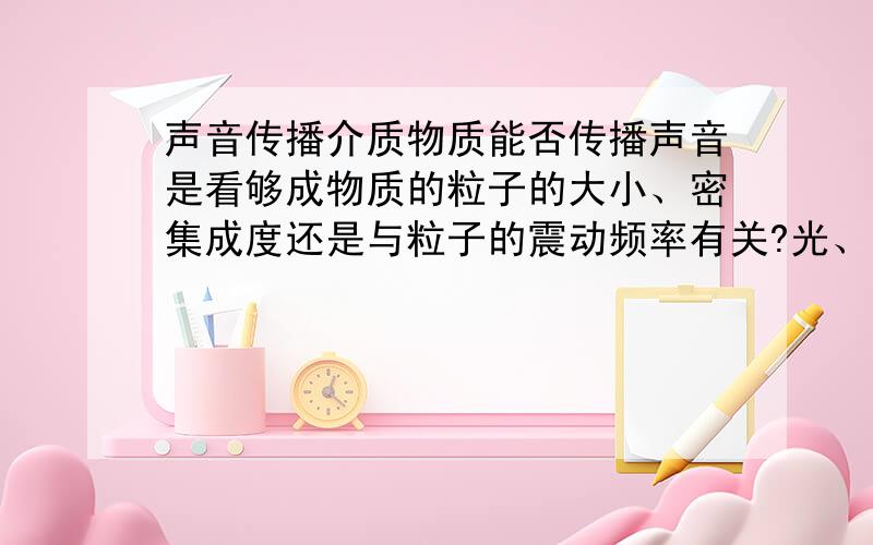 声音传播介质物质能否传播声音是看够成物质的粒子的大小、密集成度还是与粒子的震动频率有关?光、电场和磁场（书上说都是客观存在的物质）为什么不能传声?