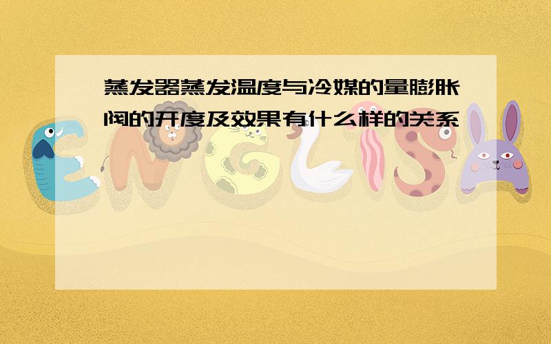 蒸发器蒸发温度与冷媒的量膨胀阀的开度及效果有什么样的关系