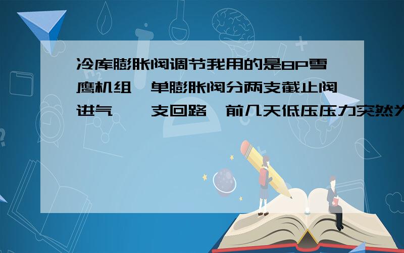 冷库膨胀阀调节我用的是8P雪鹰机组,单膨胀阀分两支截止阀进气,一支回路,前几天低压压力突然为零了,我把膨胀阀卸下来检查,装上去之后发现制冷不好了,于是微调,结果越调越差回不了了,现