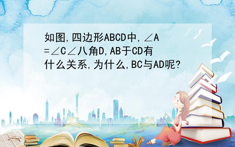 如图,四边形ABCD中,∠A=∠C∠八角D,AB于CD有什么关系,为什么,BC与AD呢?