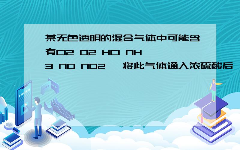 某无色透明的混合气体中可能含有Cl2 O2 HCl NH3 NO NO2 ,将此气体通入浓硫酸后,体积缩小,再把剩余气体排入空气中,很快变为红棕色.对原混合气体的成分判断正确的是：A 肯定有O2 B 肯定没有Cl2 NH