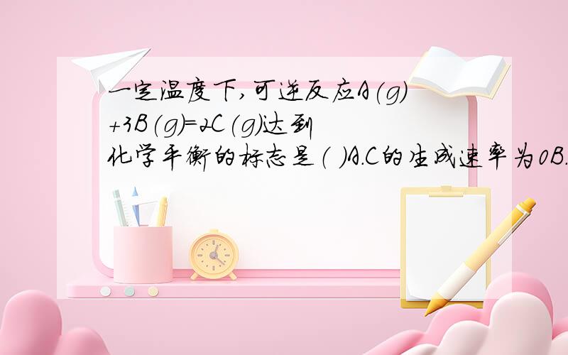 一定温度下,可逆反应A(g)+3B(g)=2C(g)达到化学平衡的标志是（ ）A.C的生成速率为0B.单位时间生成n mol A的同时生成3n mol B C.A .B.C的浓度不再变化D.A .B.C的分子个数之比为1:3:2