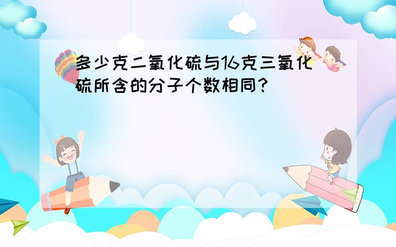 多少克二氧化硫与16克三氧化硫所含的分子个数相同?