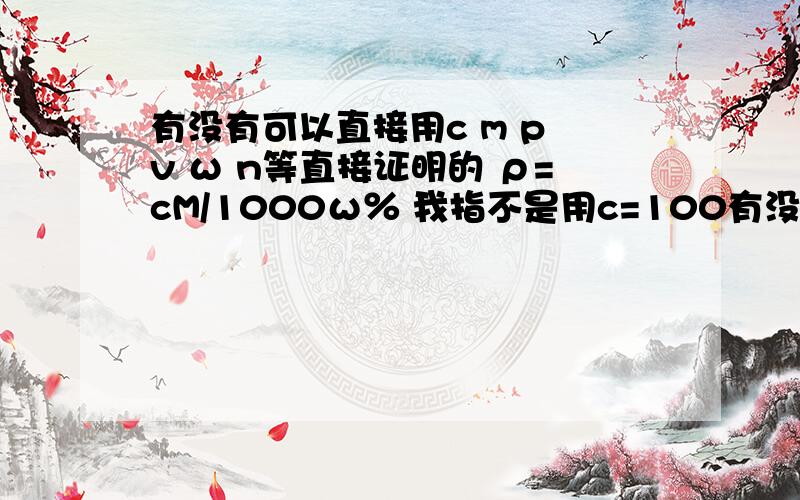 有没有可以直接用c m p v ω n等直接证明的 ρ=cM/1000ω％ 我指不是用c=100有没有可以直接用c m p v ω n等直接证明的 ρ=cM/1000ω％我指不是用c=1000ω％ρ/M推出而是直接由ρ=cM/1000ω％