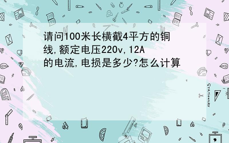 请问100米长横截4平方的铜线,额定电压220v,12A的电流,电损是多少?怎么计算