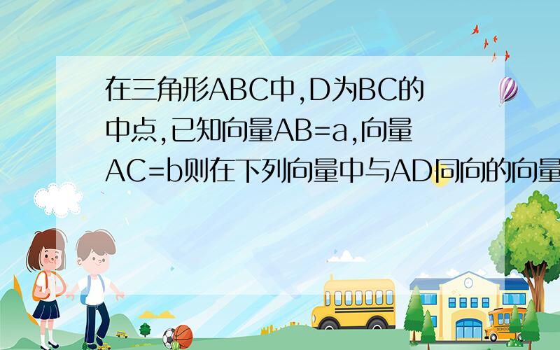 在三角形ABC中,D为BC的中点,已知向量AB=a,向量AC=b则在下列向量中与AD同向的向量是A.（a/a的模）+（b/b的模）  B.（a/a的模）-（b/b的模） C.(a+b)/（a+b的模）  D.a的模*a+b的模*b