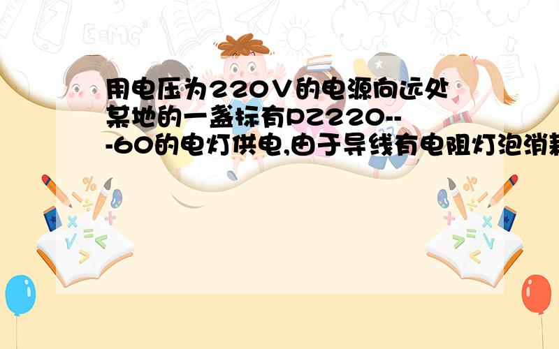 用电压为220∨的电源向远处某地的一盏标有PZ220---60的电灯供电,由于导线有电阻灯泡消耗的实际功率为55W.则导线消耗的功率 （ ）A.大于5W B.等于5W C.小于5W D.不能确定