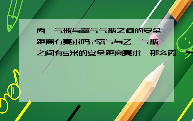 丙烷气瓶与氧气气瓶之间的安全距离有要求吗?氧气与乙炔气瓶之间有5米的安全距离要求,那么丙烷与氧气之间有要求吗?如有要求,最好给要求的的出处!