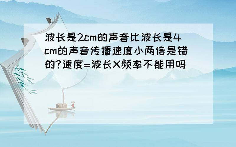 波长是2cm的声音比波长是4cm的声音传播速度小两倍是错的?速度=波长X频率不能用吗