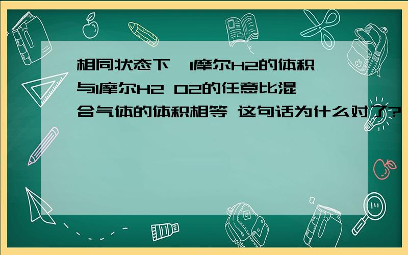 相同状态下,1摩尔H2的体积与1摩尔H2 O2的任意比混合气体的体积相等 这句话为什么对了?