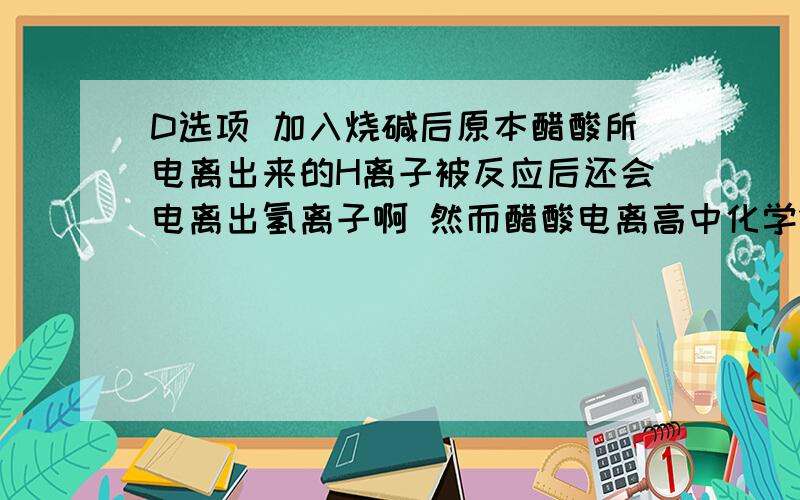 D选项 加入烧碱后原本醋酸所电离出来的H离子被反应后还会电离出氢离子啊 然而醋酸电离高中化学11 D选项 加入烧碱后原本醋酸所电离出来的H离子被反应后还会电离出氢离子啊 然而醋酸电