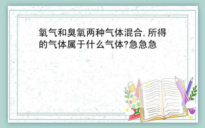 氧气和臭氧两种气体混合,所得的气体属于什么气体?急急急