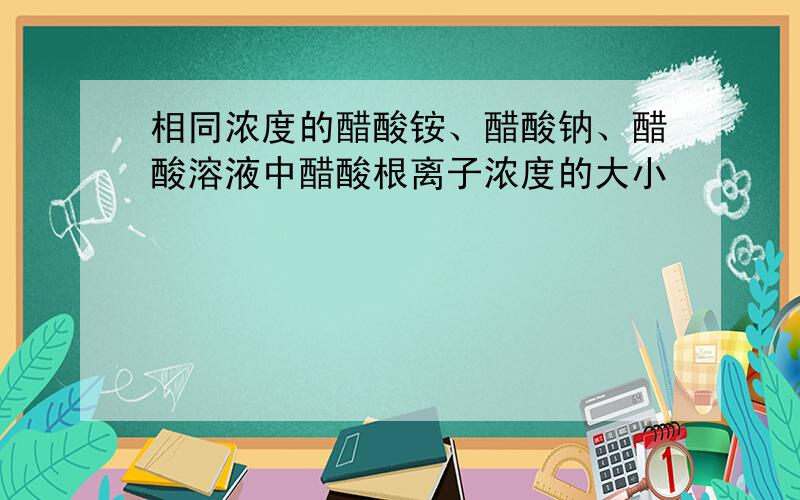 相同浓度的醋酸铵、醋酸钠、醋酸溶液中醋酸根离子浓度的大小