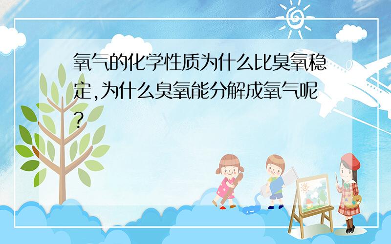 氧气的化学性质为什么比臭氧稳定,为什么臭氧能分解成氧气呢?