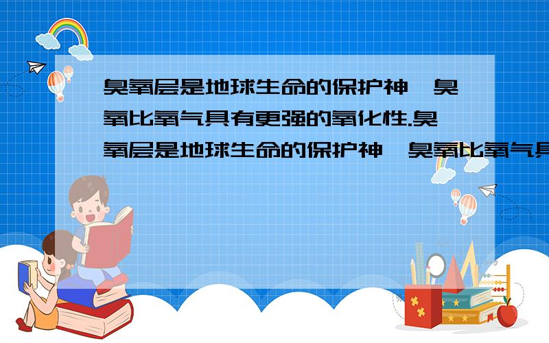 臭氧层是地球生命的保护神,臭氧比氧气具有更强的氧化性.臭氧层是地球生命的保护神,臭氧比氧气具有更强的氧化性.实验室可将氧气通过高压放电管来制取臭氧：（1）若在上述反应中有30%