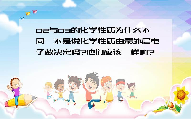 O2与O3的化学性质为什么不同,不是说化学性质由最外层电子数决定吗?他们应该一样啊?