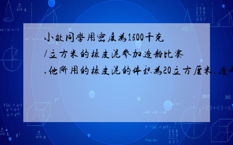 小敏同学用密度为1500千克/立方米的橡皮泥参加造船比赛,他所用的橡皮泥的体积为20立方厘米,造成的船最大排水体积为100立方厘米.(g=10牛/千克) 问他所造船的最大载重量是多少?