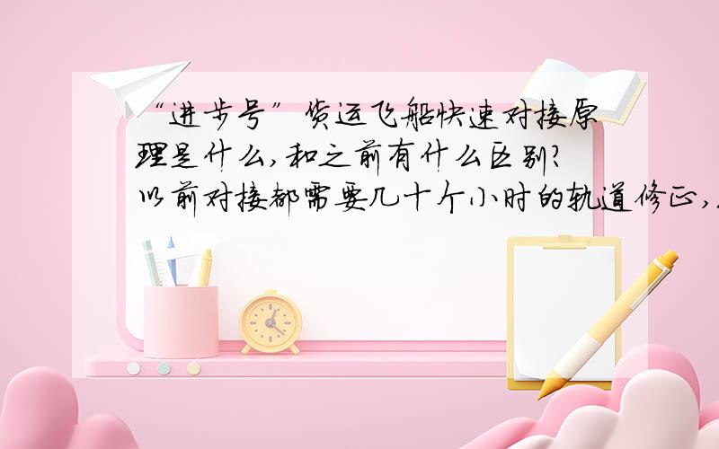 “进步号”货运飞船快速对接原理是什么,和之前有什么区别?以前对接都需要几十个小时的轨道修正,现在只需要六个小时,是什么导致时间缩短这么多,对接技术是否会发生根本改变?用这种原