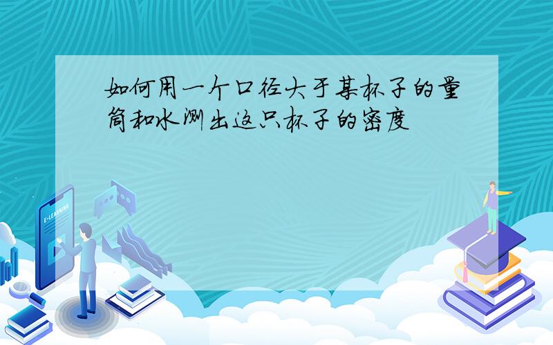 如何用一个口径大于某杯子的量筒和水测出这只杯子的密度