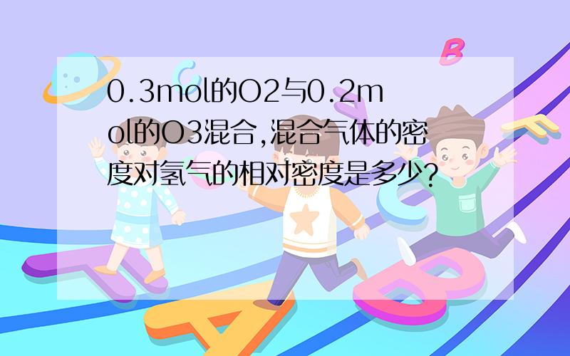 0.3mol的O2与0.2mol的O3混合,混合气体的密度对氢气的相对密度是多少?