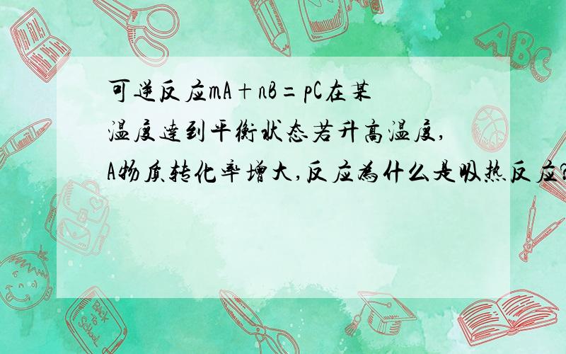 可逆反应mA+nB=pC在某温度达到平衡状态若升高温度,A物质转化率增大,反应为什么是吸热反应?