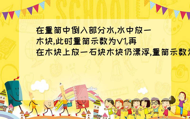 在量筒中倒入部分水,水中放一木块,此时量筒示数为V1,再在木块上放一石块木块仍漂浮,量筒示数为V2,再把石块放入水中,此时量筒示数为V3,求石块密度