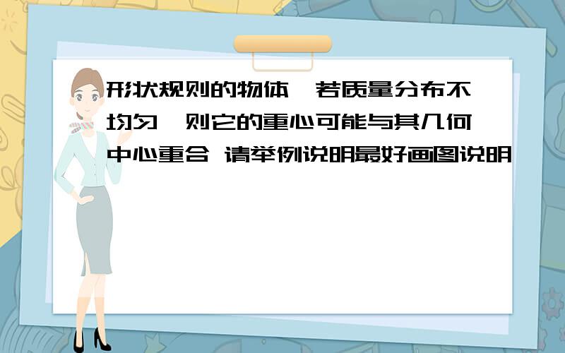 形状规则的物体,若质量分布不均匀,则它的重心可能与其几何中心重合 请举例说明最好画图说明