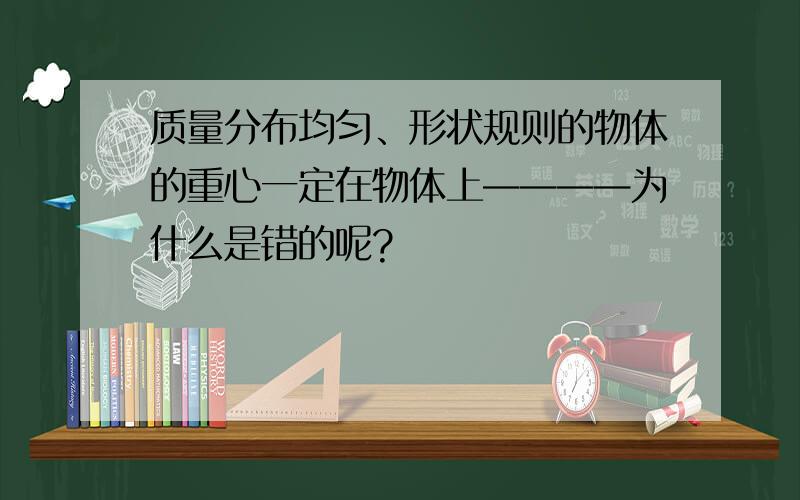 质量分布均匀、形状规则的物体的重心一定在物体上————为什么是错的呢?