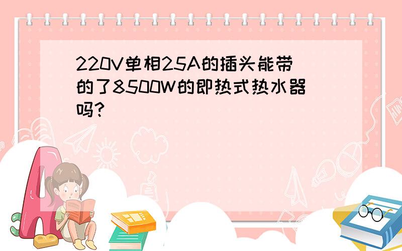 220V单相25A的插头能带的了8500W的即热式热水器吗?