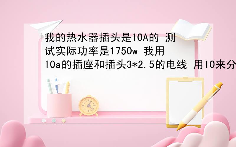 我的热水器插头是10A的 测试实际功率是1750w 我用10a的插座和插头3*2.5的电线 用10来分钟电线和插头就很热