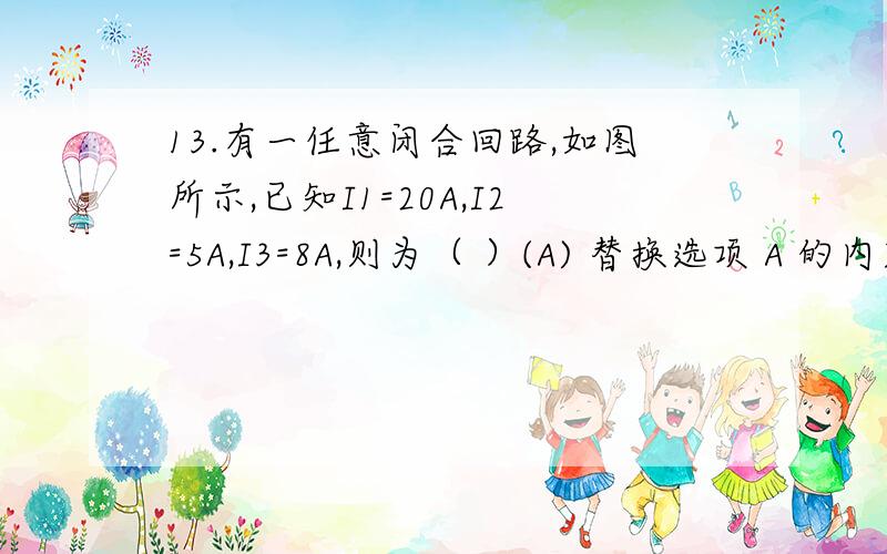 13.有一任意闭合回路,如图所示,已知I1=20A,I2=5A,I3=8A,则为（ ）(A) 替换选项 A 的内容...(B) 替换选项 B 的内容...(C) 替换选项 C 的内容...(D) 替换选项 D 的内容...难度：易 分值：4.0 14.一质点在平面