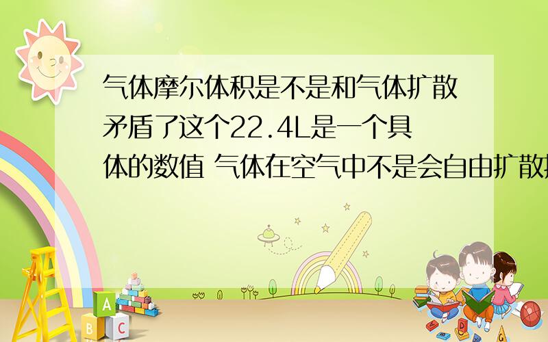 气体摩尔体积是不是和气体扩散矛盾了这个22.4L是一个具体的数值 气体在空气中不是会自由扩散掉吗 怎么会有体积